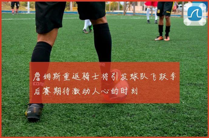 詹姆斯重返骑士将引发球队飞跃季后赛期待激动人心的时刻