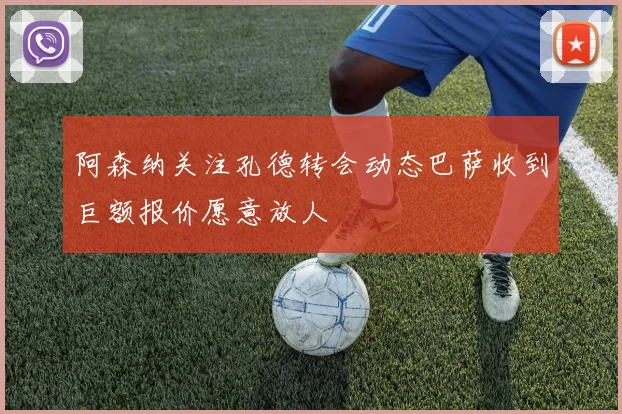 阿森纳关注孔德转会动态巴萨收到巨额报价愿意放人