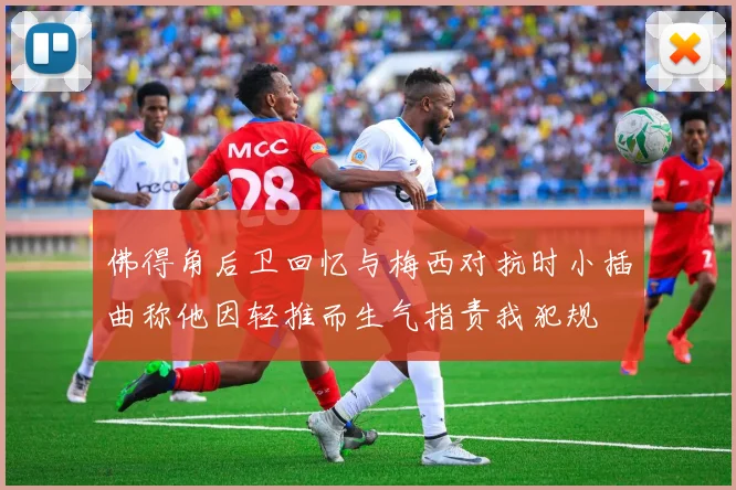 佛得角后卫回忆与梅西对抗时小插曲称他因轻推而生气指责我犯规