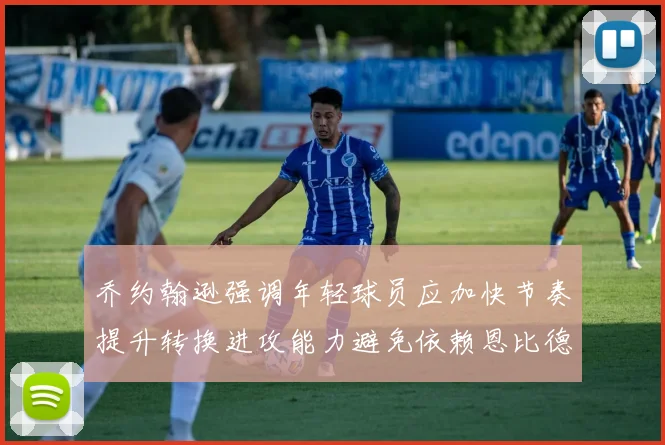 乔约翰逊强调年轻球员应加快节奏提升转换进攻能力避免依赖恩比德阵地战