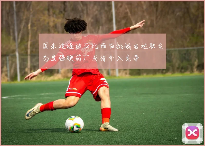 国米追逐迪亚比面临挑战吉达联合态度强硬药厂或将介入竞争