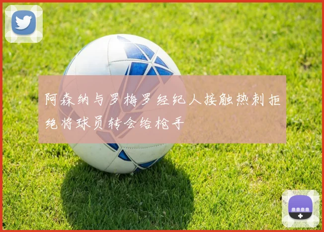 阿森纳与罗梅罗经纪人接触热刺拒绝将球员转会给枪手
