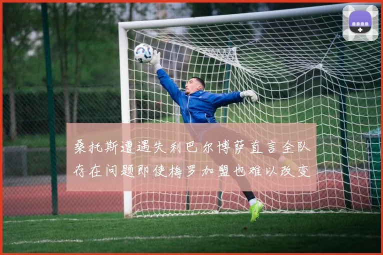 桑托斯遭遇失利巴尔博萨直言全队存在问题即使梅罗加盟也难以改变