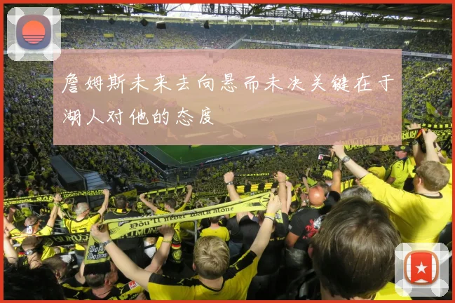 詹姆斯未来去向悬而未决关键在于湖人对他的态度