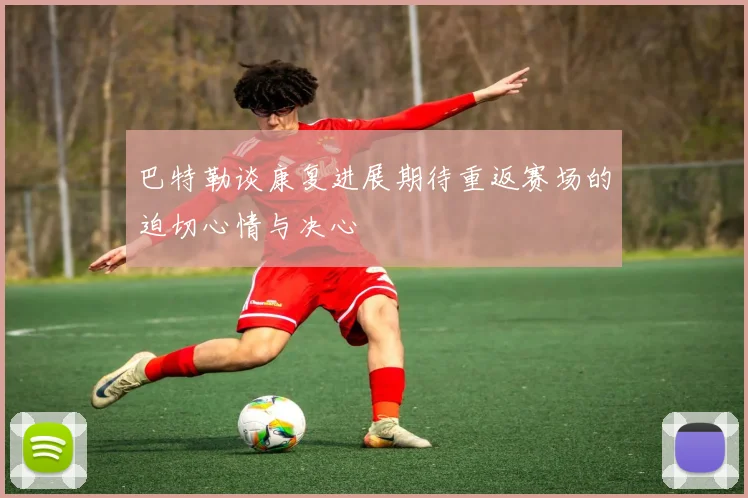 巴特勒谈康复进展期待重返赛场的迫切心情与决心
