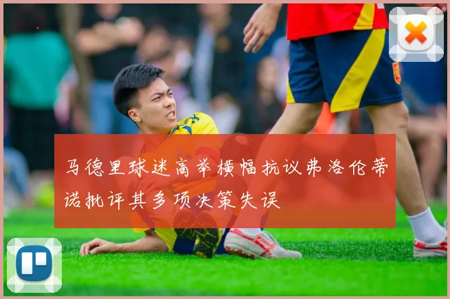 马德里球迷高举横幅抗议弗洛伦蒂诺批评其多项决策失误