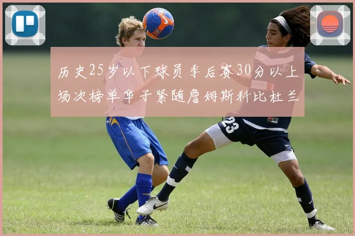 历史25岁以下球员季后赛30分以上场次榜单华子紧随詹姆斯科比杜兰特之后