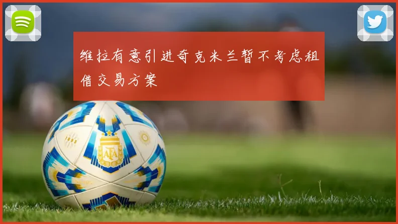 维拉有意引进奇克米兰暂不考虑租借交易方案