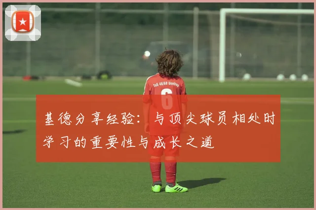 基德分享经验：与顶尖球员相处时学习的重要性与成长之道