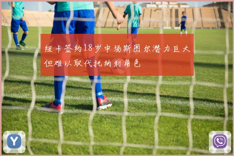 纽卡签约18岁中场斯图尔潜力巨大但难以取代托纳利角色