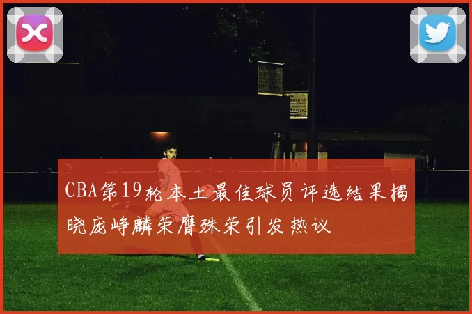 CBA第19轮本土最佳球员评选结果揭晓庞峥麟荣膺殊荣引发热议