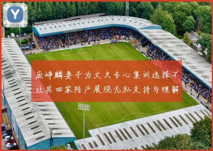 庞峥麟妻子为丈夫专心集训选择不让其回家陪产展现无私支持与理解