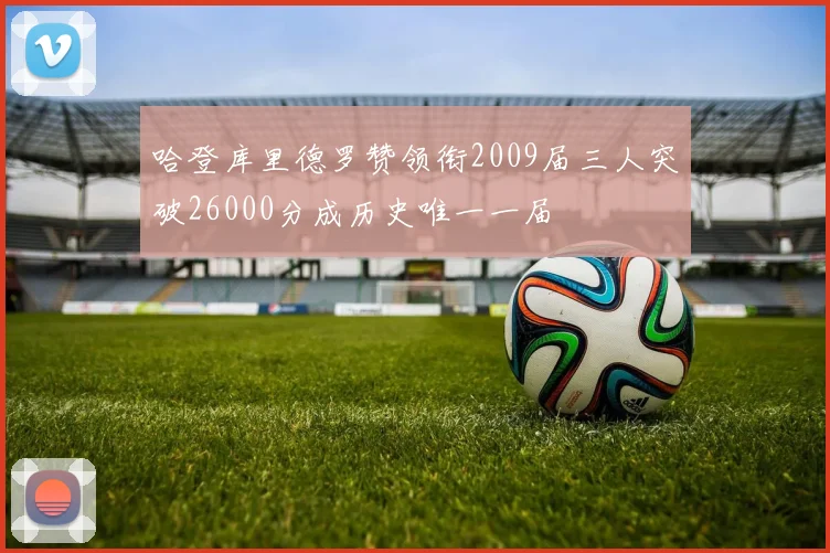 哈登库里德罗赞领衔2009届三人突破26000分成历史唯一一届