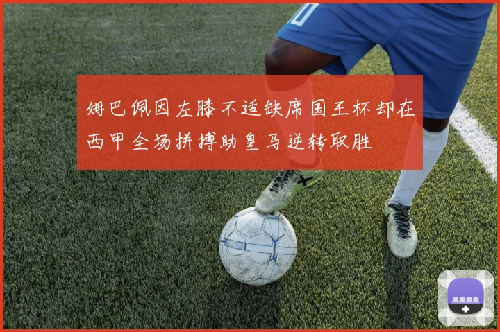 姆巴佩因左膝不适缺席国王杯却在西甲全场拼搏助皇马逆转取胜