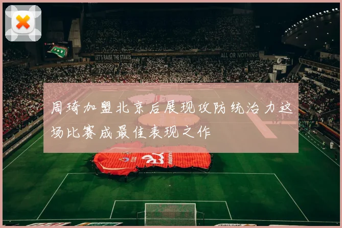 周琦加盟北京后展现攻防统治力这场比赛成最佳表现之作