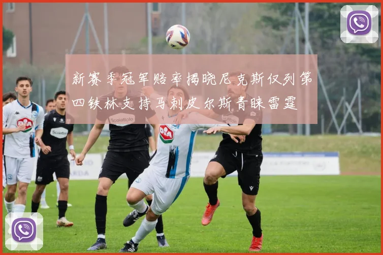 新赛季冠军赔率揭晓尼克斯仅列第四铁林支持马刺皮尔斯青睐雷霆