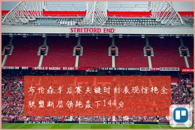 布伦森季后赛关键时刻表现惊艳全联盟断层领跑轰下144分