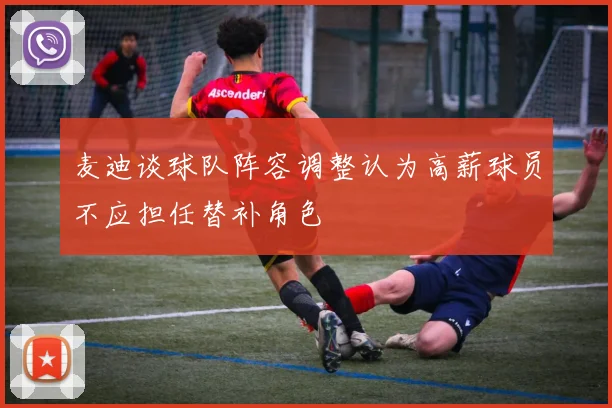 麦迪谈球队阵容调整认为高薪球员不应担任替补角色