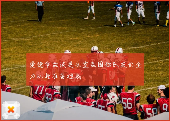 爱德华兹谈更衣室氛围称队友们全力以赴准备迎战