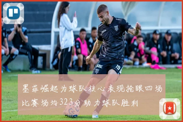 墨菲崛起为球队核心表现抢眼四场比赛场均323分助力球队胜利