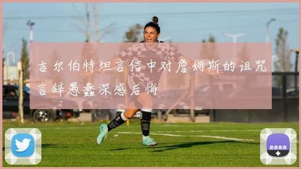 吉尔伯特坦言信中对詹姆斯的诅咒言辞愚蠢深感后悔