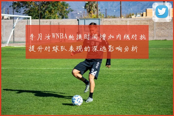 李月汝WNBA轮换时间增加内线对抗提升对球队表现的深远影响分析