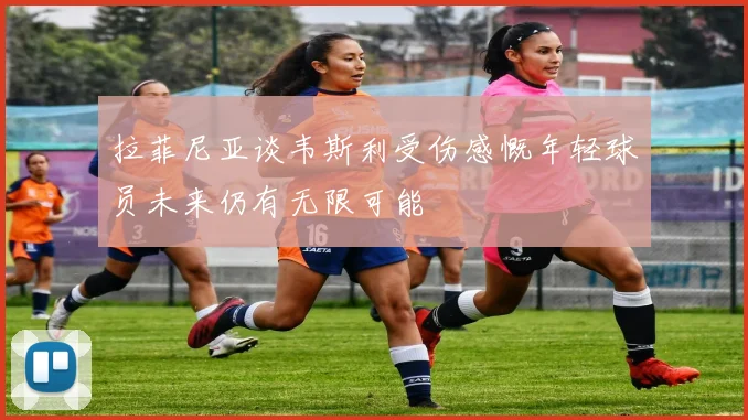 拉菲尼亚谈韦斯利受伤感慨年轻球员未来仍有无限可能