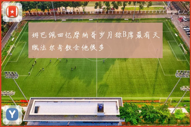 姆巴佩回忆摩纳哥岁月称B席最有天赋法尔考教会他很多