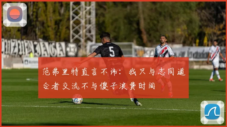 范弗里特直言不讳：我只与志同道合者交流不与傻子浪费时间