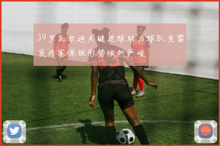 39岁瓦尔迪关键进球助力球队克雷莫内塞保级形势依然严峻