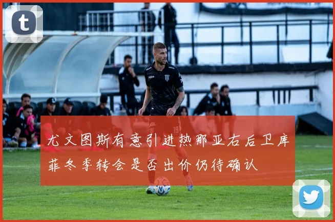尤文图斯有意引进热那亚右后卫库菲冬季转会是否出价仍待确认
