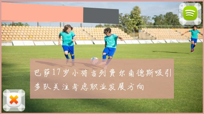 巴萨17岁小将吉列费尔南德斯吸引多队关注考虑职业发展方向
